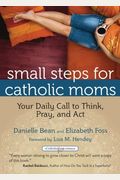 Small Steps For Catholic Moms: Your Daily Call To Think, Pray, And Act