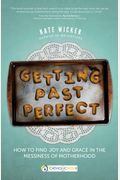 Getting Past Perfect: How To Find Joy And Grace In The Messiness Of Motherhood