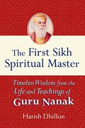 The First Sikh Spiritual Master: Timeless Wisdom from the Life and Teachings of Guru Nanak