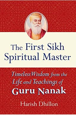 The First Sikh Spiritual Master: Timeless Wisdom From The Life And Teachings Of Guru Nanak