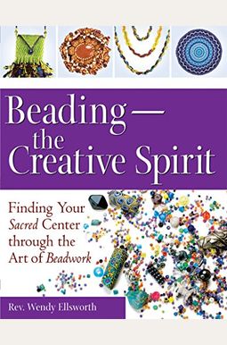 Beading--The Creative Spirit: Finding Your Sacred Center Through the Art of Beadwork Beading--The Creative Spirit: Finding Your Sacred Center Through the Art of Beadwork