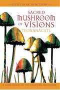 Sacred Mushroom Of Visions: TeonanáCatl: A Sourcebook On The Psilocybin Mushroom
