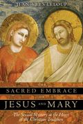 The Sacred Embrace Of Jesus And Mary: The Sexual Mystery At The Heart Of The Christian Tradition