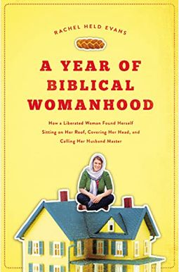 A Year Of Biblical Womanhood: How A Liberated Woman Found Herself Sitting On Her Roof, Covering Her Head, And Calling Her Husband Master A Year Of Biblical Womanhood: How A Liberated Woman Found Herself Sitting On Her Roof, Covering Her Head, And Calling Her Husband Master