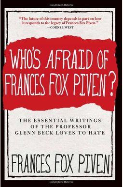 Who's Afraid Of Frances Fox Piven?: The Essential Writings Of The Professor Glenn Beck Loves To Hate Who's Afraid Of Frances Fox Piven?: The Essential Writings Of The Professor Glenn Beck Loves To Hate