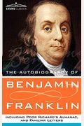 The Autobiography Of Benjamin Franklin, Including Poor Richard's Almanac, And Familiar Letters