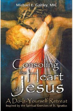 Consoling The Heart Of Jesus: A Do-It-Yourself Retreat Consoling The Heart Of Jesus: A Do-It-Yourself Retreat