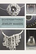 Silversmithing For Jewelry Makers: A Handbook Of Techniques And Surface Treatments