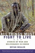 All Things Must Fight To Live: Stories Of War And Deliverance In Congo