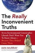 The Really Inconvenient Truths: Seven Environmental Catastrophes Liberals Don't Want You To Know About--Because They Helped Cause Them