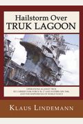 Hailstorm Over Truk Lagoon, Second Edition: Operations Against Truk By Carrier Task Force 58, 17 And 18 February 1944, And The Shipwrecks Of World War