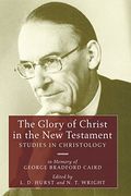 The Glory Of Christ In The New Testament: Studies In Christology In Memory Of George Bradford Caird