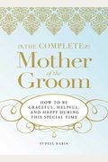 The Complete Mother Of The Groom: How To Be Graceful, Helpful And Happy During This Special Time
