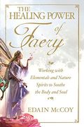 The Healing Power Of Faery: Working With Elementals And Nature Spirits To Soothe The Body And Soul
