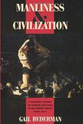 Manliness And Civilization: A Cultural History Of Gender And Race In The United States, 1880-1917