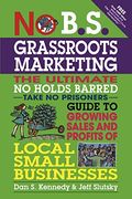 No B.s. Grassroots Marketing: The Ultimate No Holds Barred Take No Prisoner Guide To Growing Sales And Profits Of Local Small Businesses