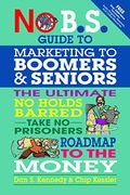 No B.s. Guide To Marketing To Leading Edge Boomers & Seniors: The Ultimate No Holds Barred Take No Prisoners Roadmap To The Money