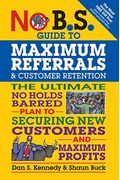 No B.s. Guide To Maximum Referrals And Customer Retention: The Ultimate No Holds Barred Plan To Securing New Customers And Maximum Profits