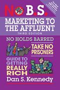 No B.s. Marketing To The Affluent: No Holds Barred, Take No Prisoners, Guide To Getting Really Rich