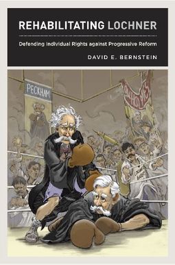 Rehabilitating Lochner: Defending Individual Rights Against Progressive Reform Rehabilitating Lochner: Defending Individual Rights Against Progressive Reform