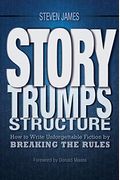 Story Trumps Structure: How To Write Unforgettable Fiction By Breaking The Rules
