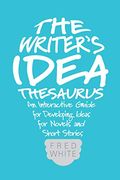 The Writer's Idea Thesaurus: An Interactive Guide For Developing Ideas For Novels And Short Stories