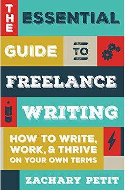The Essential Guide To Freelance Writing: How To Write, Work, And Thrive On Your Own Terms
