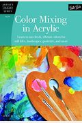 Color Mixing In Acrylic: Learn To Mix Fresh, Vibrant Colors For Still Lifes, Landscapes, Portraits, And More