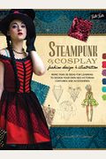 Steampunk & Cosplay Fashion Design & Illustration: More Than 50 Ideas For Learning To Design Your Own Neo-Victorian Costumes And Accessories