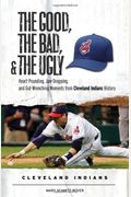 The Good, The Bad, & The Ugly: Cleveland Indians: Heart-Pounding, Jaw-Dropping, And Gut-Wrenching Moments From Cleveland Indians History