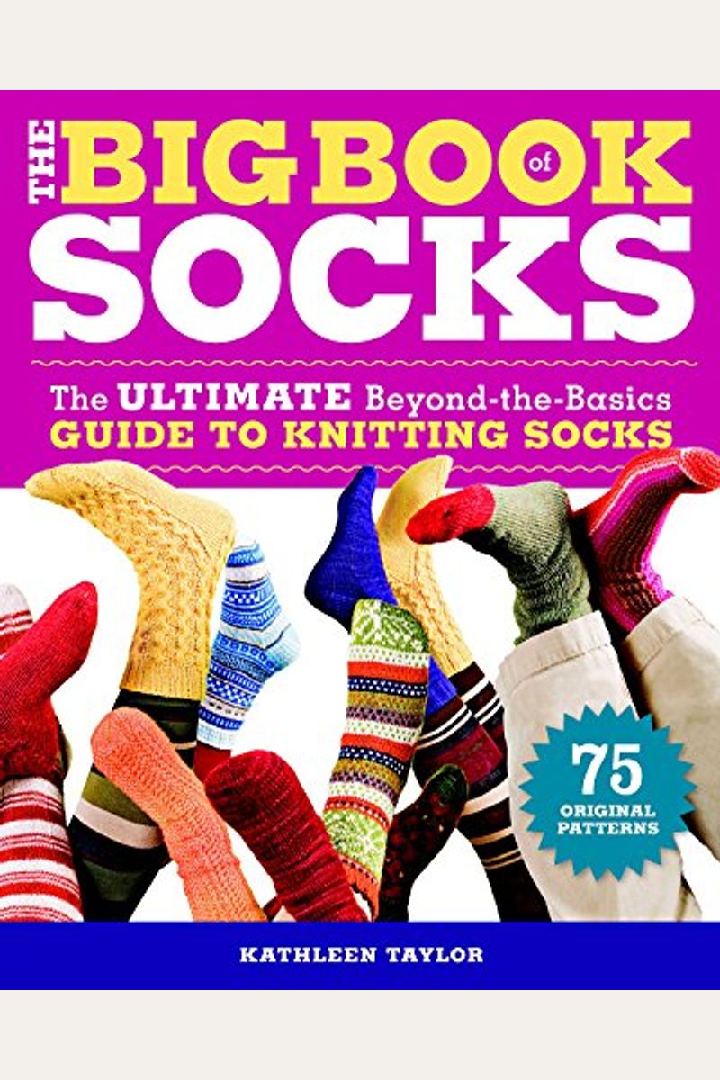 The Big Book Of Socks: The Ultimate Beyond-The-Basics Guide To Knitting Socks
