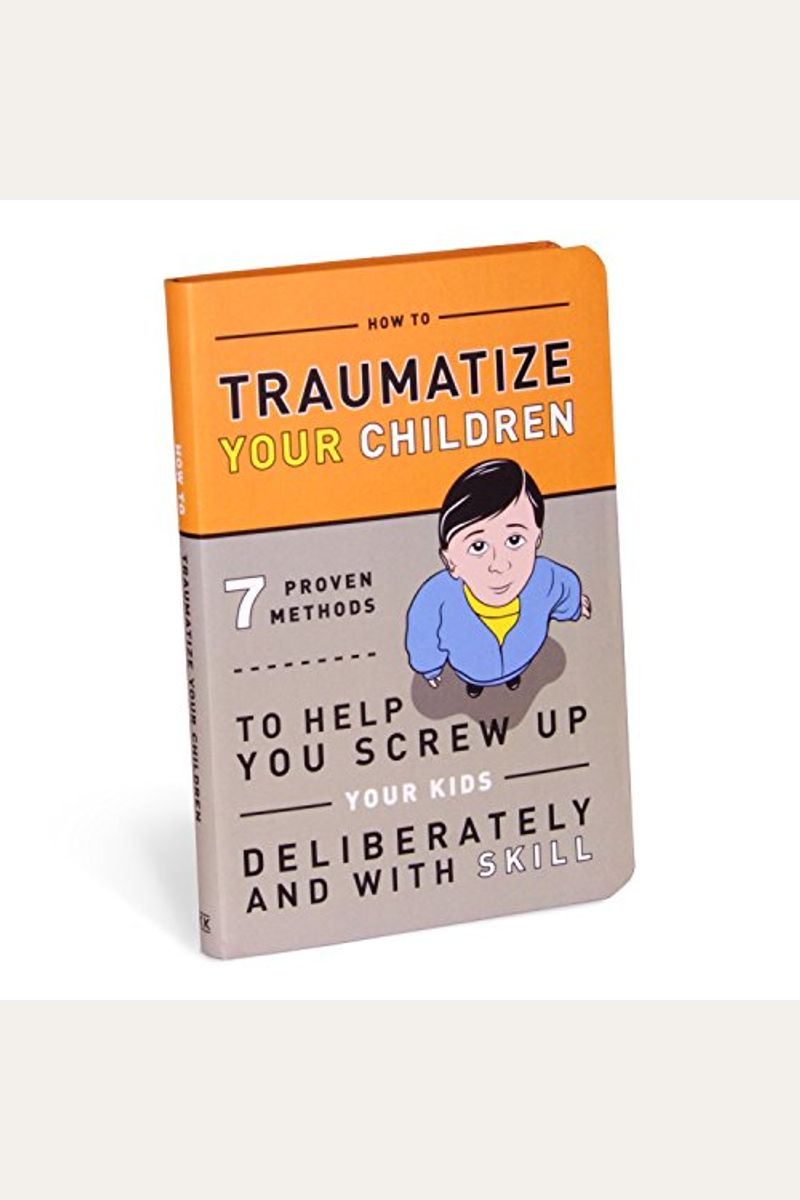 How To Traumatize Your Children: 7 Proven Methods To Help You Screw Up Your Kids Deliberately And With Skill