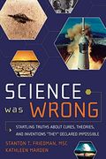 Science Was Wrong: Startling Truths About Cures, Theories, And Inventions They Declared Impossible