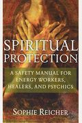 Spiritual Protection: A Safety Manual for Energy Workers, Healers, and Psychics