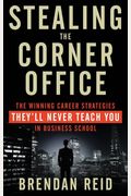 Stealing The Corner Office: The Winning Career Strategies They'll Never Teach You In Business School