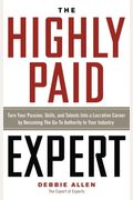 The Highly Paid Expert: Turn Your Passion, Skills, And Talents Into A Lucrative Career By Becoming The Go-To Authority In Your Industry