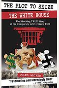 The Plot To Seize The White House: The Shocking True Story Of The Conspiracy To Overthrow Fdr