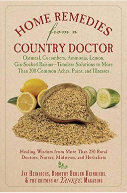 Home Remedies From A Country Doctor: Oatmeal, Cucumbers, Ammonia, Lemon, Gin-Soaked Raisins: Timeless Solutions To More Than 200 Common Aches, Pains, Home Remedies From A Country Doctor: Oatmeal, Cucumbers, Ammonia, Lemon, Gin-Soaked Raisins: Timeless Solutions To More Than 200 Common Aches, Pains,