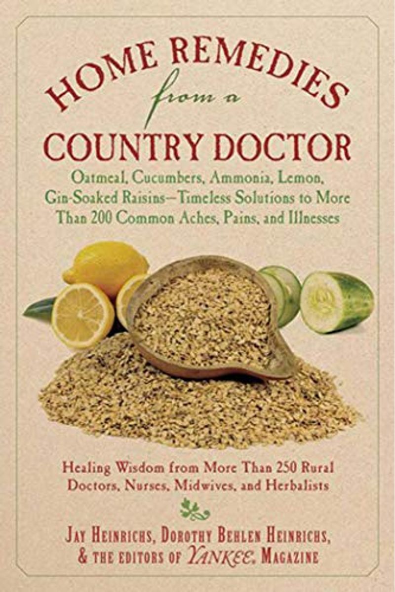 Home Remedies From A Country Doctor: Oatmeal, Cucumbers, Ammonia, Lemon, Gin-Soaked Raisins: Timeless Solutions To More Than 200 Common Aches, Pains,