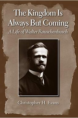 The Kingdom Is Always But Coming: A Life of Walter Rauschenbusch The Kingdom Is Always But Coming: A Life of Walter Rauschenbusch