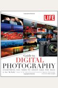 The Life Guide To Digital Photography: Everything You Need To Shoot Like The Pros
