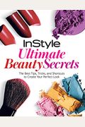Instyle Ultimate Beauty Secrets: The Best Tips, Tricks, and Shortcuts to Create Your Perfect Look