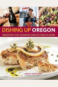 Dishing Up(R) Oregon: 145 Recipes That Celebrate Farm-To-Table Flavors