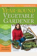 The Year-Round Vegetable Gardener: How To Grow Your Own Food 365 Days A Year, No Matter Where You Live