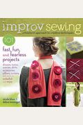Improv Sewing: 101 Fast, Fun, And Fearless Projects