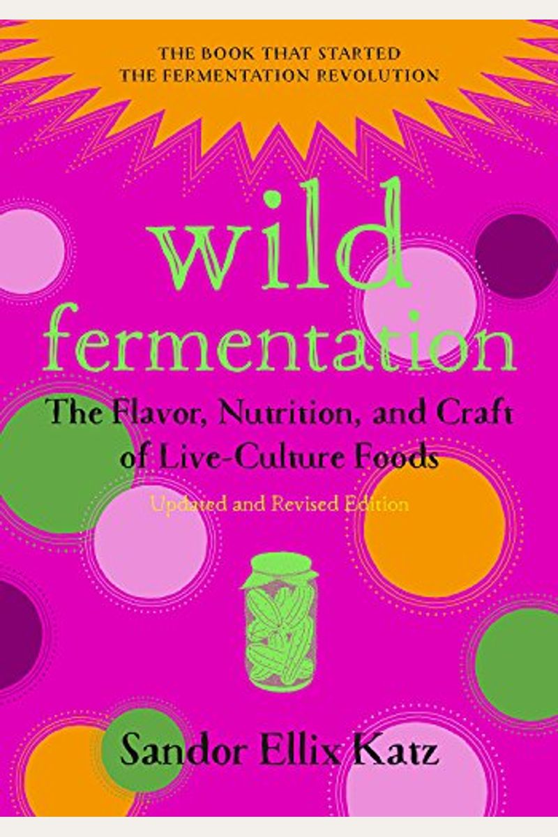 Wild Fermentation: The Flavor, Nutrition, And Craft Of Live-Culture Foods, 2nd Edition