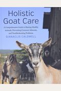Holistic Goat Care: A Comprehensive Guide to Raising Healthy Animals, Preventing Common Ailments, and Troubleshooting Problems