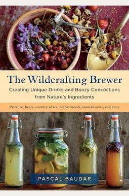 The Wildcrafting Brewer: Creating Unique Drinks and Boozy Concoctions from Nature's Ingredients The Wildcrafting Brewer: Creating Unique Drinks and Boozy Concoctions from Nature's Ingredients