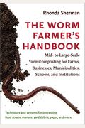 The Worm Farmer's Handbook: Mid- To Large-Scale Vermicomposting For Farms, Businesses, Municipalities, Schools, And Institutions