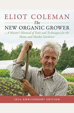 The New Organic Grower, 3rd Edition: A Master's Manual Of Tools And Techniques For The Home And Market Gardener, 30th Anniversary Edition The New Organic Grower, 3rd Edition: A Master's Manual Of Tools And Techniques For The Home And Market Gardener, 30th Anniversary Edition